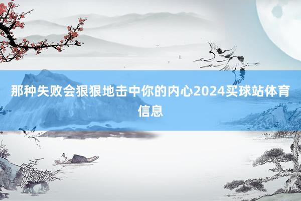 那种失败会狠狠地击中你的内心2024买球站体育信息
