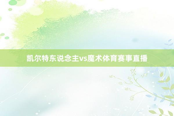 凯尔特东说念主vs魔术体育赛事直播