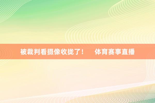 被裁判看摄像收拢了！    体育赛事直播