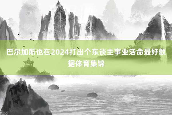 巴尔加斯也在2024打出个东谈主事业活命最好数据体育集锦
