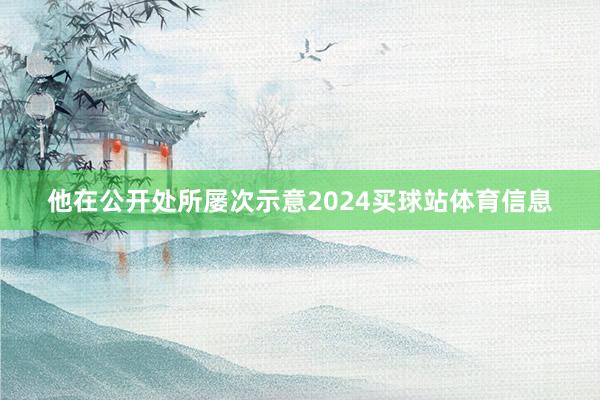 他在公开处所屡次示意2024买球站体育信息