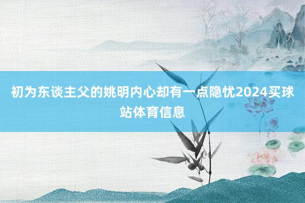 初为东谈主父的姚明内心却有一点隐忧2024买球站体育信息