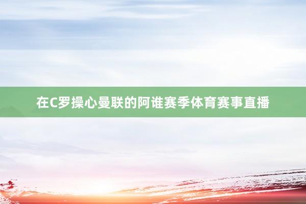 在C罗操心曼联的阿谁赛季体育赛事直播