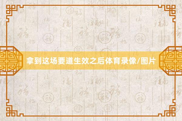 拿到这场要道生效之后体育录像/图片