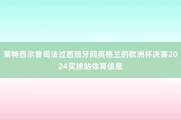 莱特西尔曾司法过西班牙同英格兰的欧洲杯决赛2024买球站体育信息