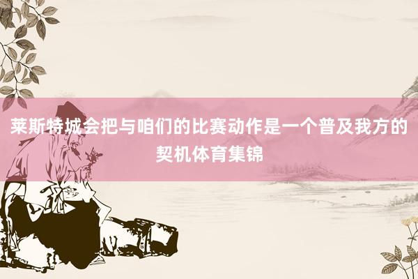 莱斯特城会把与咱们的比赛动作是一个普及我方的契机体育集锦