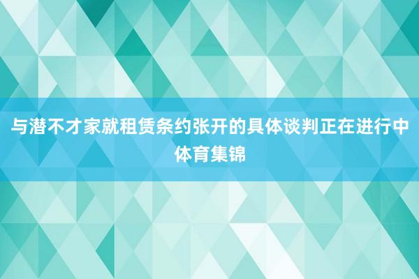 与潜不才家就租赁条约张开的具体谈判正在进行中体育集锦