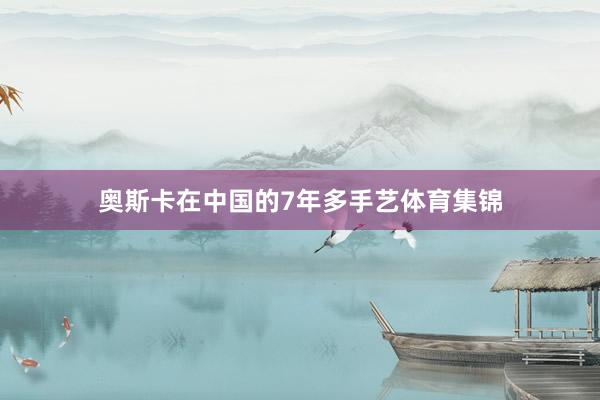 奥斯卡在中国的7年多手艺体育集锦