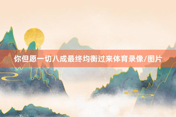 你但愿一切八成最终均衡过来体育录像/图片