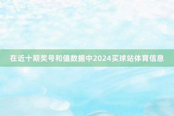 在近十期奖号和值数据中2024买球站体育信息