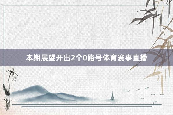 本期展望开出2个0路号体育赛事直播
