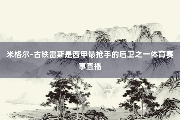 米格尔-古铁雷斯是西甲最抢手的后卫之一体育赛事直播