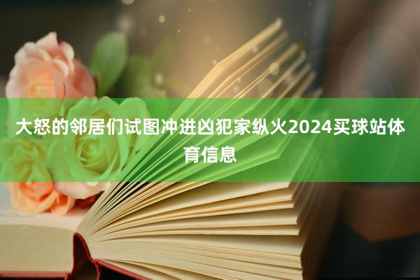 大怒的邻居们试图冲进凶犯家纵火2024买球站体育信息
