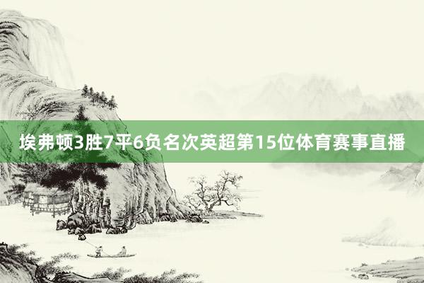 埃弗顿3胜7平6负名次英超第15位体育赛事直播