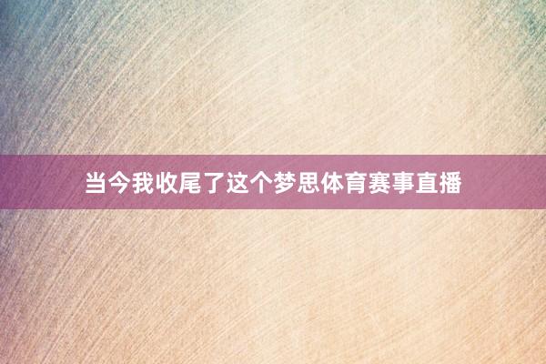 当今我收尾了这个梦思体育赛事直播