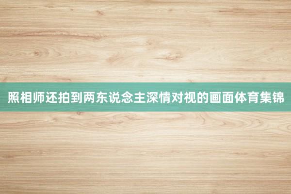 照相师还拍到两东说念主深情对视的画面体育集锦