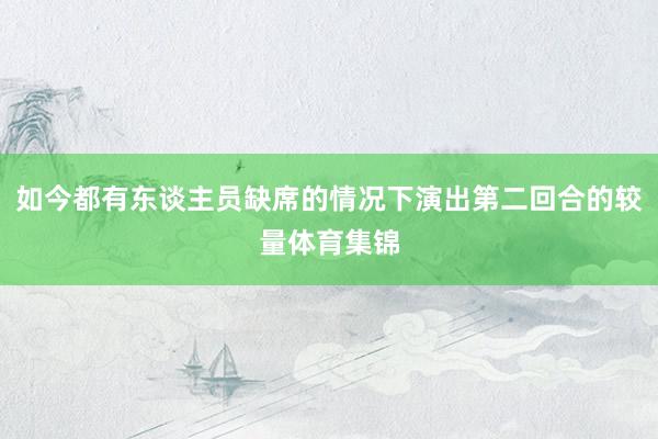 如今都有东谈主员缺席的情况下演出第二回合的较量体育集锦