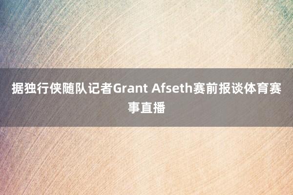 据独行侠随队记者Grant Afseth赛前报谈体育赛事直播