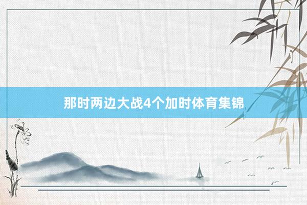 那时两边大战4个加时体育集锦