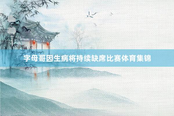 字母哥因生病将持续缺席比赛体育集锦