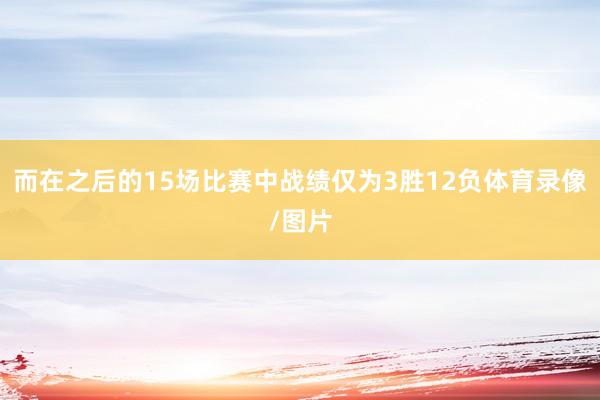 而在之后的15场比赛中战绩仅为3胜12负体育录像/图片