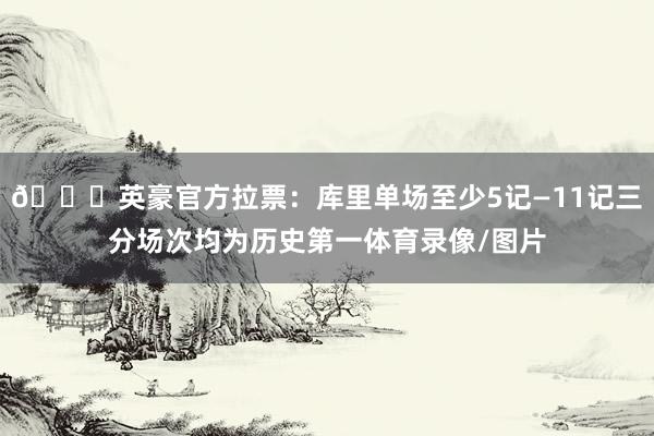 🙌英豪官方拉票：库里单场至少5记—11记三分场次均为历史第一体育录像/图片