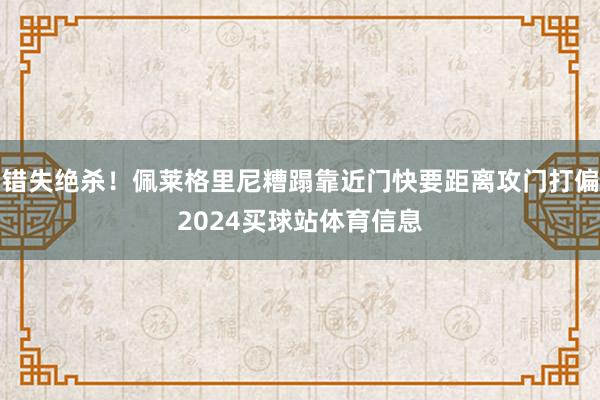 错失绝杀！佩莱格里尼糟蹋靠近门快要距离攻门打偏2024买球站体育信息