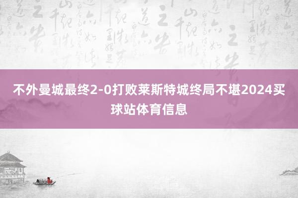 不外曼城最终2-0打败莱斯特城终局不堪2024买球站体育信息