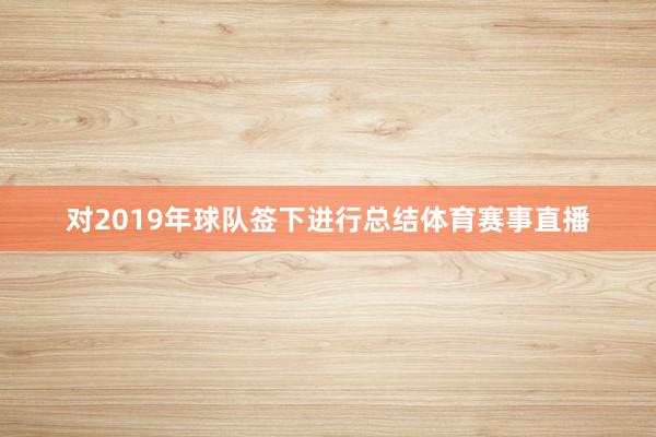 对2019年球队签下进行总结体育赛事直播