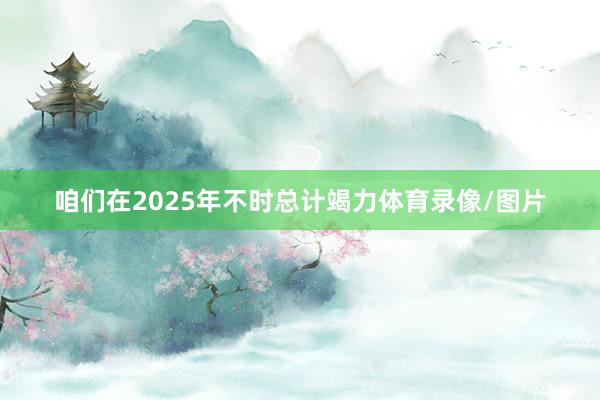 咱们在2025年不时总计竭力体育录像/图片