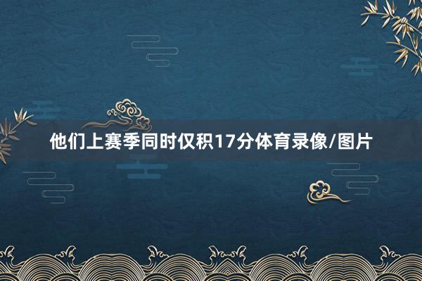他们上赛季同时仅积17分体育录像/图片