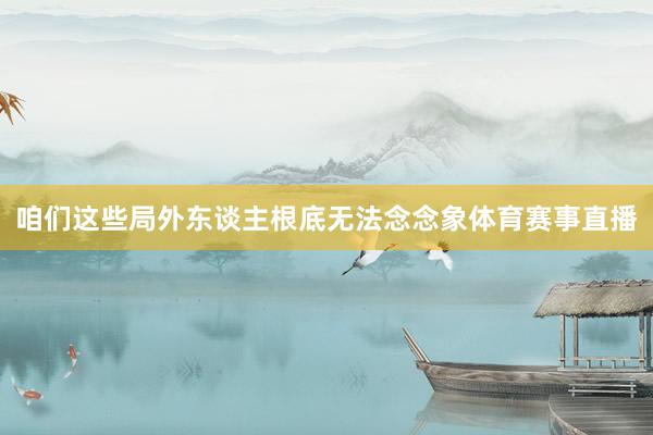 咱们这些局外东谈主根底无法念念象体育赛事直播