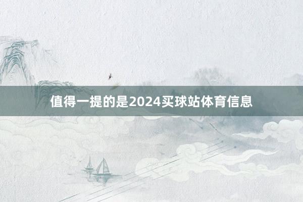 值得一提的是2024买球站体育信息