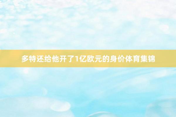 多特还给他开了1亿欧元的身价体育集锦