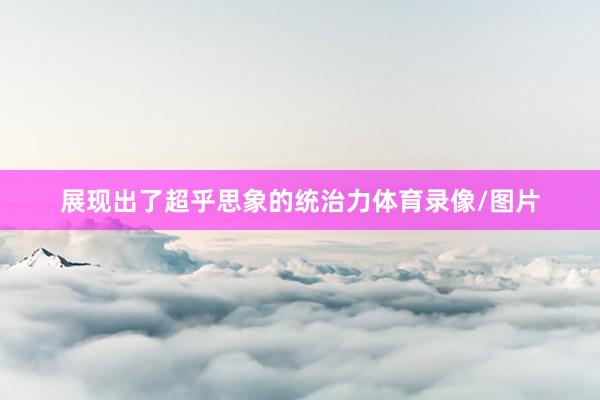 展现出了超乎思象的统治力体育录像/图片