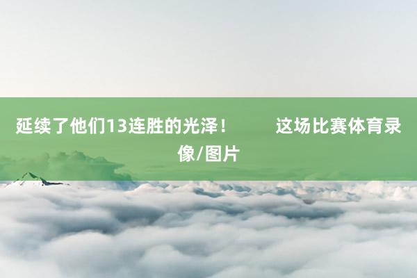 延续了他们13连胜的光泽！        这场比赛体育录像/图片