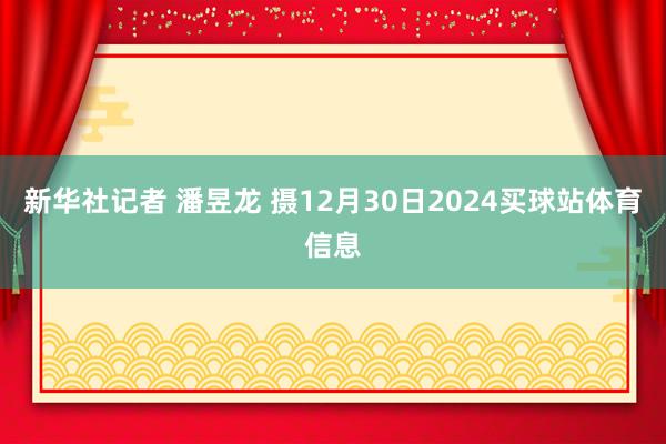 新华社记者 潘昱龙 摄12月30日2024买球站体育信息