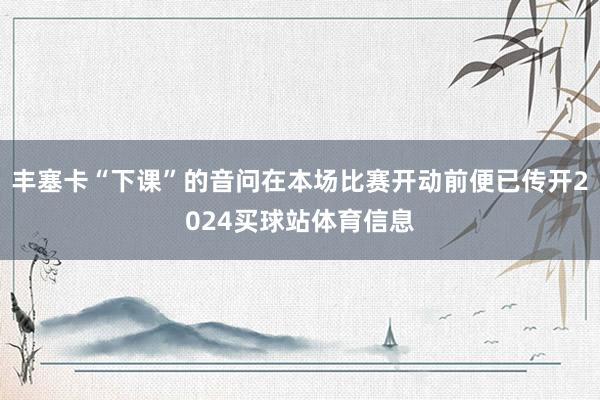 丰塞卡“下课”的音问在本场比赛开动前便已传开2024买球站体育信息
