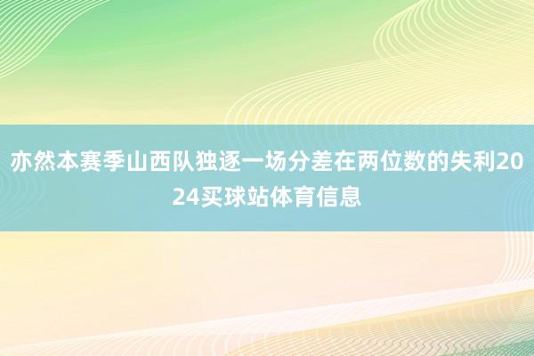亦然本赛季山西队独逐一场分差在两位数的失利2024买球站体育信息