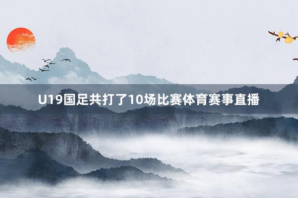 U19国足共打了10场比赛体育赛事直播