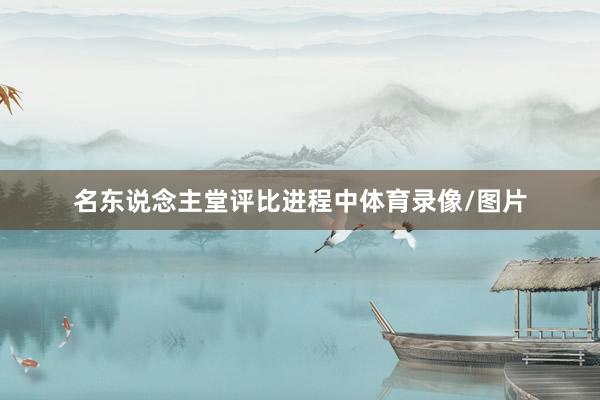 名东说念主堂评比进程中体育录像/图片