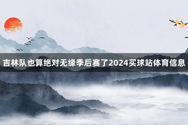 吉林队也算绝对无缘季后赛了2024买球站体育信息