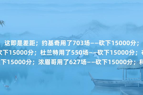 这即是差距；约基奇用了703场——砍下15000分；詹姆斯用了540场——砍下15000分；杜兰特用了550场——砍下15000分；布克用了618场——砍下15000分；浓眉哥用了627场——砍下15000分；科比用了637场——砍下15000分；库里用了645场——砍下15000分；哈登用了660场——砍下15000分；字母哥用了678场——砍下15000分；体育赛事直播