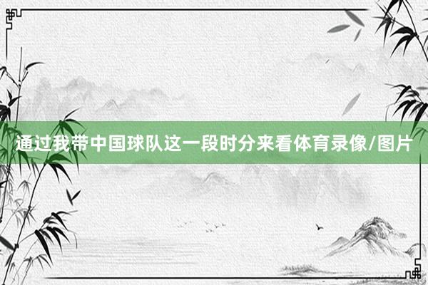 通过我带中国球队这一段时分来看体育录像/图片