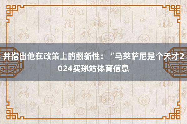 并指出他在政策上的翻新性：“马莱萨尼是个天才2024买球站体育信息