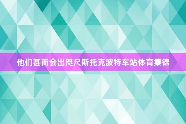他们甚而会出咫尺斯托克波特车站体育集锦
