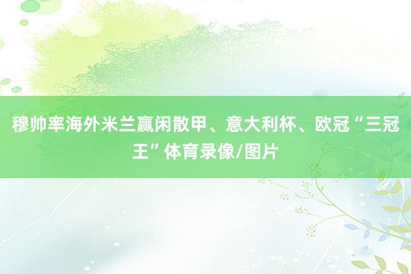 穆帅率海外米兰赢闲散甲、意大利杯、欧冠“三冠王”体育录像/图片