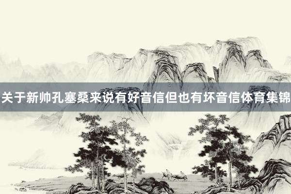 关于新帅孔塞桑来说有好音信但也有坏音信体育集锦