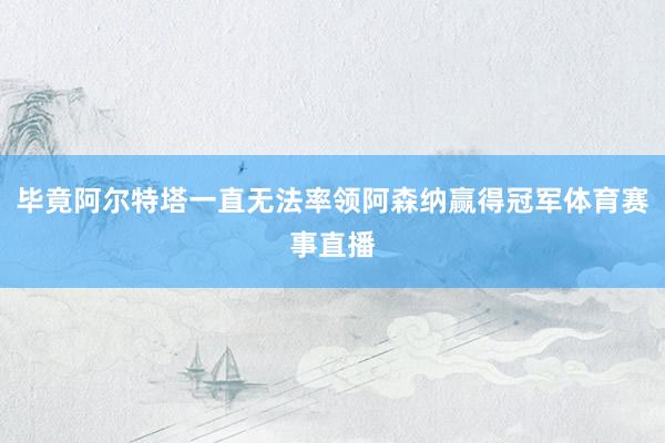 毕竟阿尔特塔一直无法率领阿森纳赢得冠军体育赛事直播