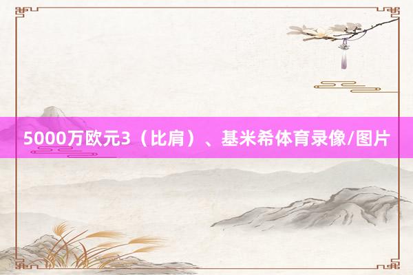 5000万欧元3（比肩）、基米希体育录像/图片
